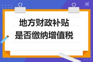 財(cái)政補(bǔ)貼收入是否需要繳納增值稅？若是需要繳納，增值稅率多少？